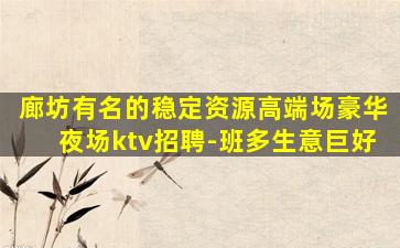 廊坊有名的稳定资源高端场豪华夜场ktv招聘-班多生意巨好